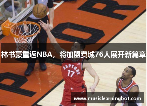 林书豪重返NBA，将加盟费城76人展开新篇章